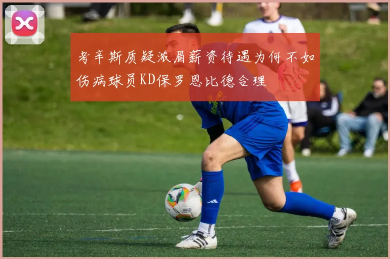 考辛斯质疑浓眉薪资待遇为何不如伤病球员KD保罗恩比德合理