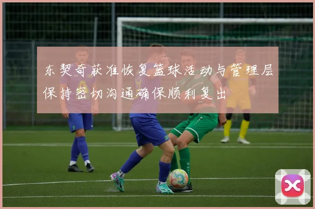 东契奇获准恢复篮球活动与管理层保持密切沟通确保顺利复出