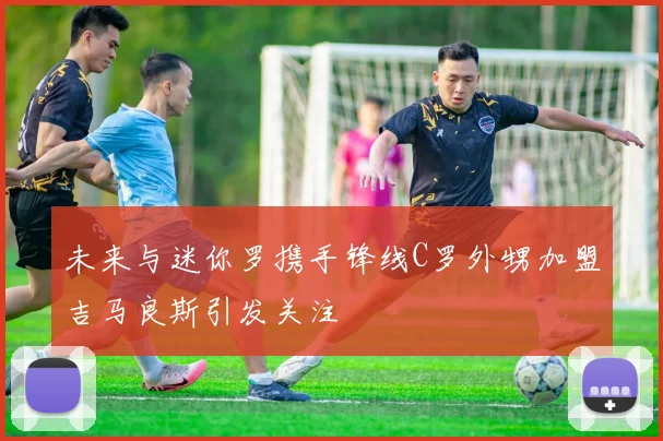 未来与迷你罗携手锋线C罗外甥加盟吉马良斯引发关注