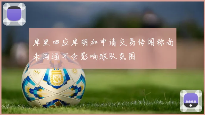 库里回应库明加申请交易传闻称尚未沟通不会影响球队氛围