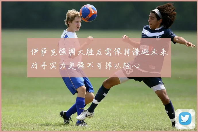 伊萨克强调大胜后需保持谦逊未来对手实力更强不可掉以轻心