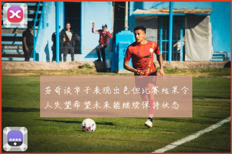 芬奇谈华子表现出色但比赛结果令人失望希望未来能继续保持状态