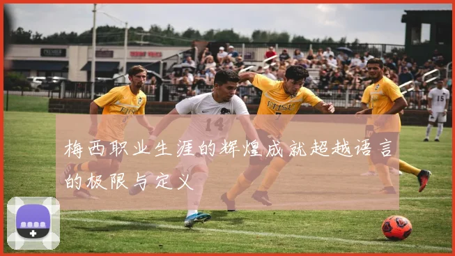 梅西职业生涯的辉煌成就超越语言的极限与定义