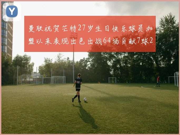 曼联祝贺芒特27岁生日快乐球员加盟以来表现出色出战64场贡献7球2助