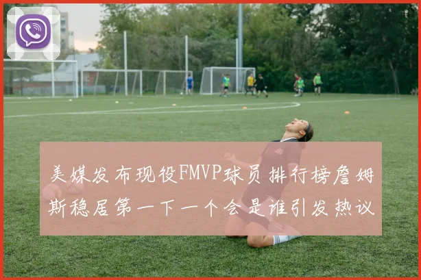 美媒发布现役FMVP球员排行榜詹姆斯稳居第一下一个会是谁引发热议