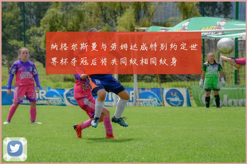 纳格尔斯曼与劳姆达成特别约定世界杯夺冠后将共同纹相同纹身