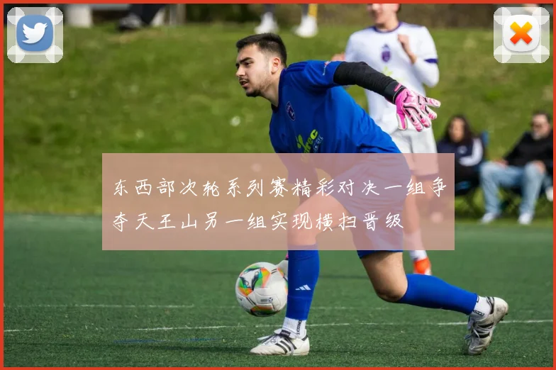 东西部次轮系列赛精彩对决一组争夺天王山另一组实现横扫晋级