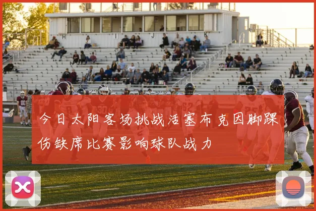 今日太阳客场挑战活塞布克因脚踝伤缺席比赛影响球队战力