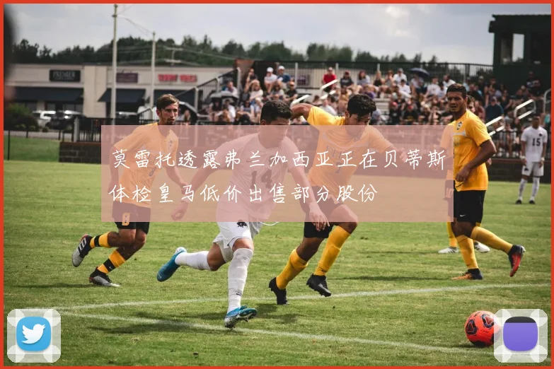 莫雷托透露弗兰加西亚正在贝蒂斯体检皇马低价出售部分股份