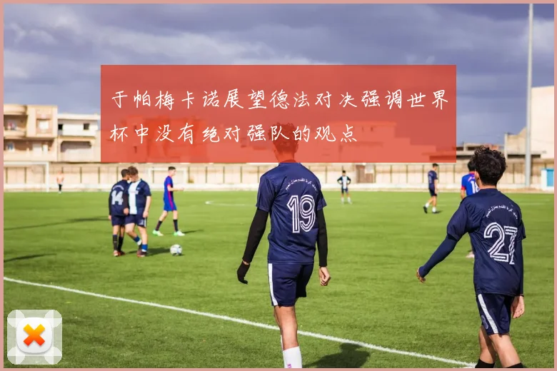 于帕梅卡诺展望德法对决强调世界杯中没有绝对强队的观点