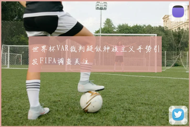 世界杯VAR裁判疑似种族主义手势引发FIFA调查关注