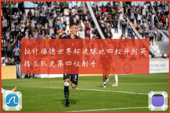 拉什福德世界杯进球达四粒并列英格兰队史第四位射手