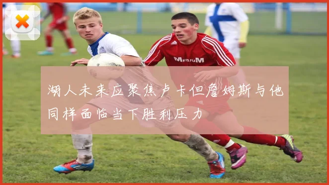湖人未来应聚焦卢卡但詹姆斯与他同样面临当下胜利压力