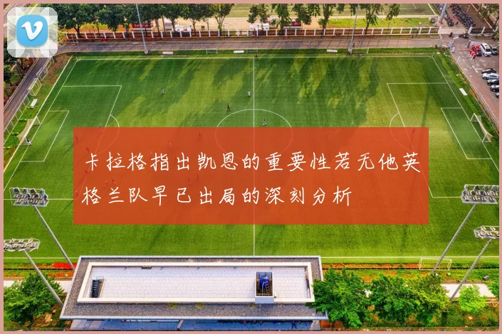 卡拉格指出凯恩的重要性若无他英格兰队早已出局的深刻分析