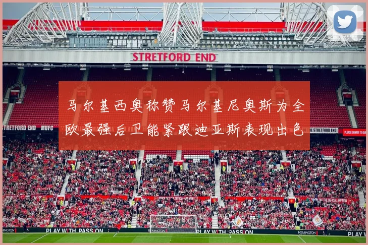 马尔基西奥称赞马尔基尼奥斯为全欧最强后卫能紧跟迪亚斯表现出色