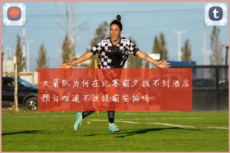 火箭队为何在比赛前夕找不到酒店预订难道不该提前安排吗