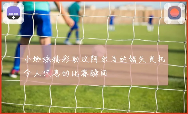 小蜘蛛精彩助攻阿尔马达错失良机令人叹息的比赛瞬间