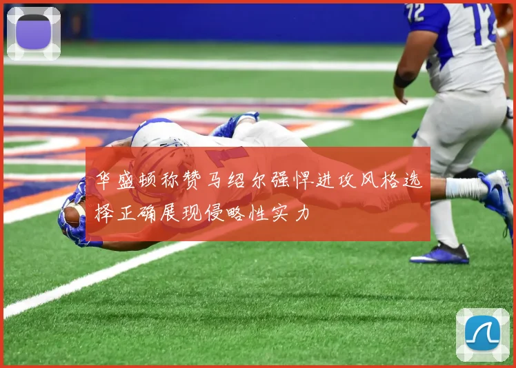 华盛顿称赞马绍尔强悍进攻风格选择正确展现侵略性实力