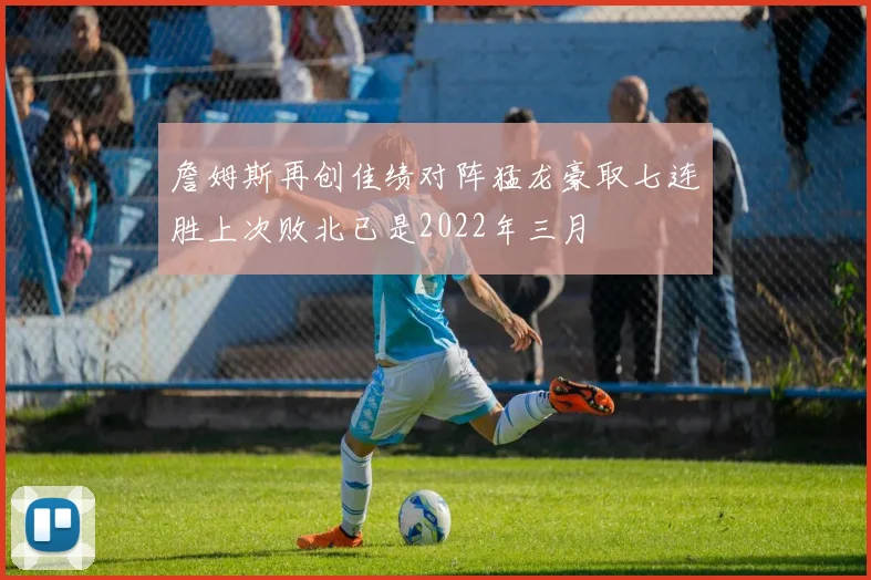 詹姆斯再创佳绩对阵猛龙豪取七连胜上次败北已是2022年三月