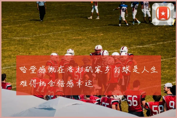 哈登感慨在洛杉矶家乡打球是人生难得机会倍感幸运