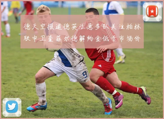 德天空报道德英法意多队关注柏林联中卫奎菲尔德解约金低于市场价值